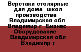 Верстаки столярные (для дома, школ, производства) - Владимирская обл., Владимир г. Бизнес » Оборудование   . Владимирская обл.,Владимир г.